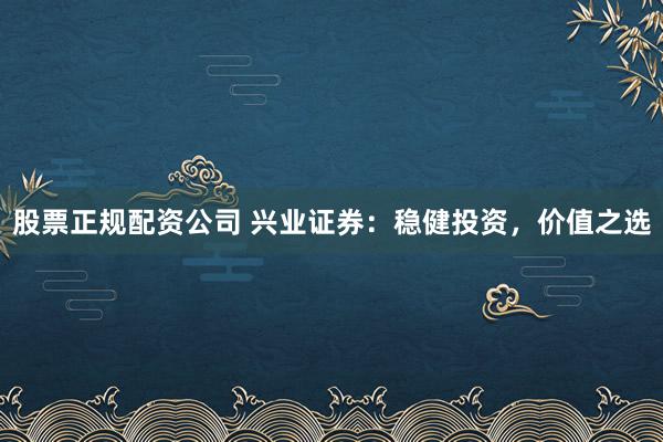股票正规配资公司 兴业证券：稳健投资，价值之选