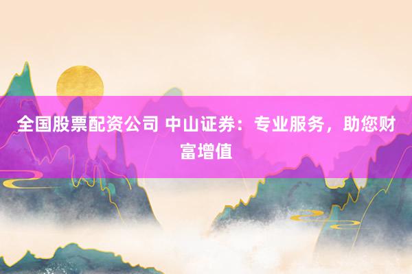 全国股票配资公司 中山证券：专业服务，助您财富增值