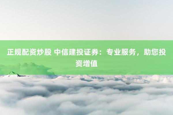 正规配资炒股 中信建投证券：专业服务，助您投资增值