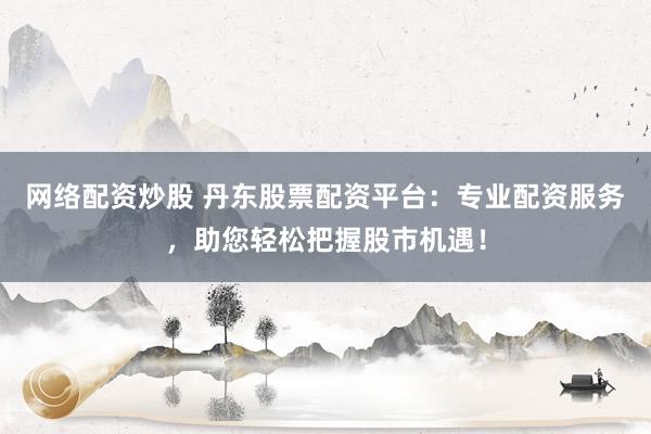网络配资炒股 丹东股票配资平台：专业配资服务，助您轻松把握股市机遇！