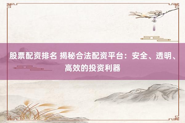 股票配资排名 揭秘合法配资平台：安全、透明、高效的投资利器