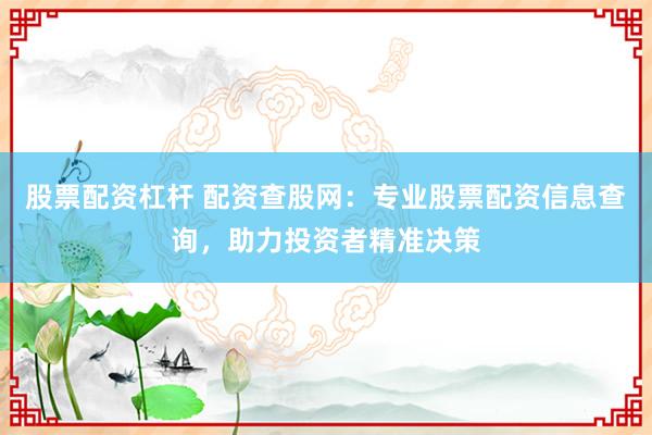 股票配资杠杆 配资查股网：专业股票配资信息查询，助力投资者精准决策