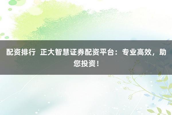 配资排行  正大智慧证券配资平台：专业高效，助您投资！