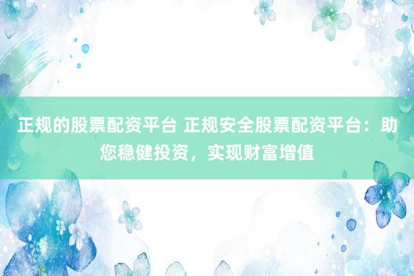 正规的股票配资平台 正规安全股票配资平台：助您稳健投资，实现财富增值