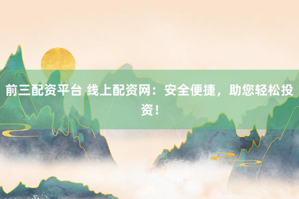 前三配资平台 线上配资网：安全便捷，助您轻松投资！