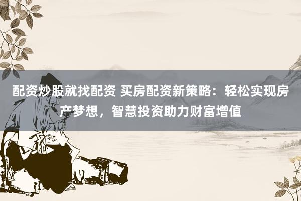 配资炒股就找配资 买房配资新策略：轻松实现房产梦想，智慧投资助力财富增值