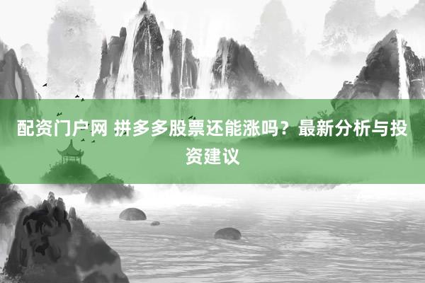 配资门户网 拼多多股票还能涨吗？最新分析与投资建议