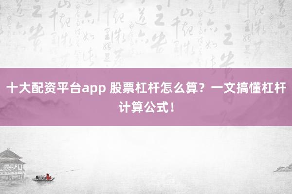 十大配资平台app 股票杠杆怎么算？一文搞懂杠杆计算公式！