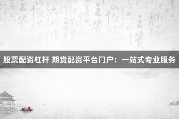 股票配资杠杆 期货配资平台门户：一站式专业服务