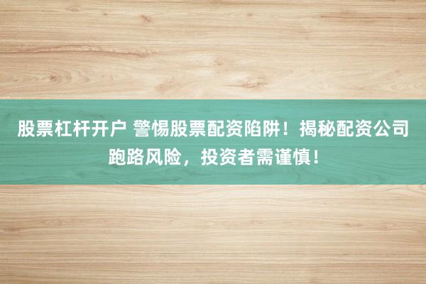 股票杠杆开户 警惕股票配资陷阱！揭秘配资公司跑路风险，投资者需谨慎！