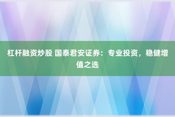 杠杆融资炒股 国泰君安证券：专业投资，稳健增值之选