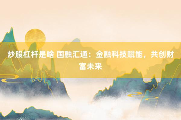 炒股杠杆是啥 国融汇通：金融科技赋能，共创财富未来