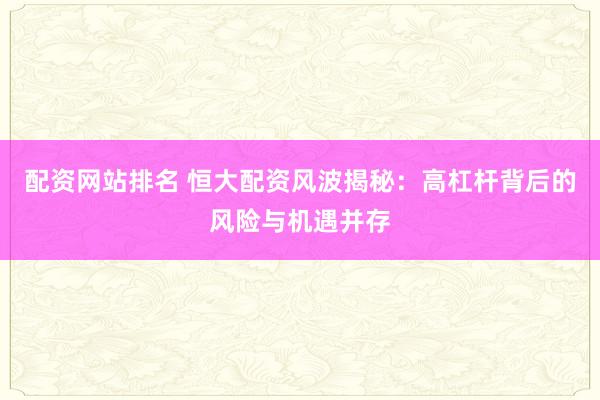 配资网站排名 恒大配资风波揭秘：高杠杆背后的风险与机遇并存