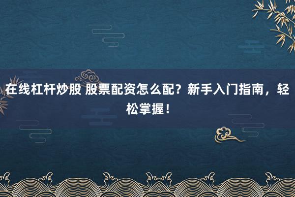 在线杠杆炒股 股票配资怎么配？新手入门指南，轻松掌握！