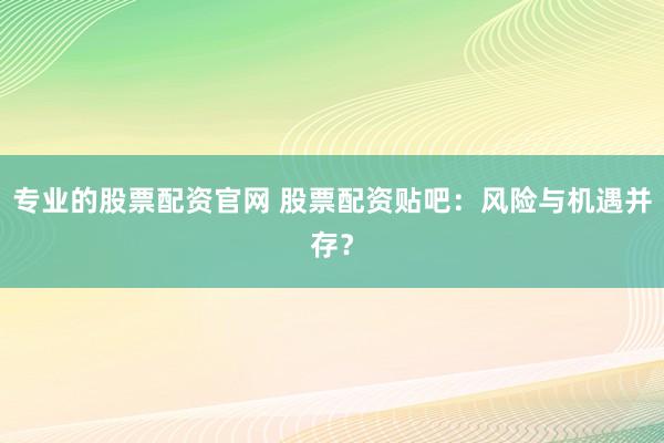 专业的股票配资官网 股票配资贴吧：风险与机遇并存？