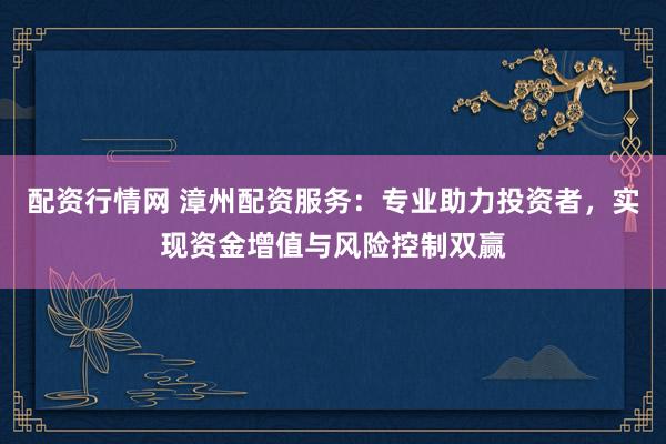 配资行情网 漳州配资服务：专业助力投资者，实现资金增值与风险控制双赢