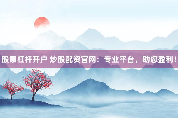 股票杠杆开户 炒股配资官网：专业平台，助您盈利！