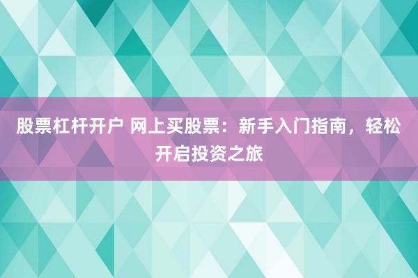 股票杠杆开户 网上买股票：新手入门指南，轻松开启投资之旅