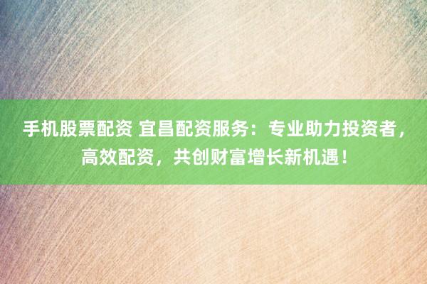 手机股票配资 宜昌配资服务：专业助力投资者，高效配资，共创财富增长新机遇！