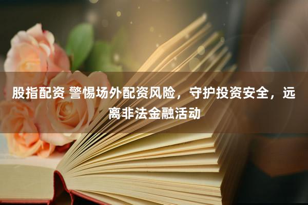 股指配资 警惕场外配资风险，守护投资安全，远离非法金融活动
