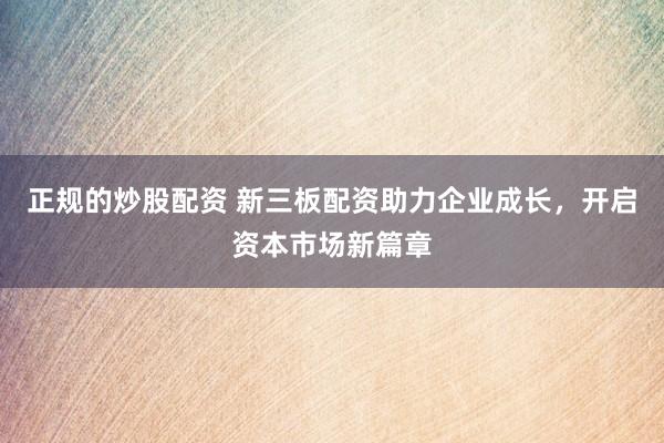 正规的炒股配资 新三板配资助力企业成长，开启资本市场新篇章