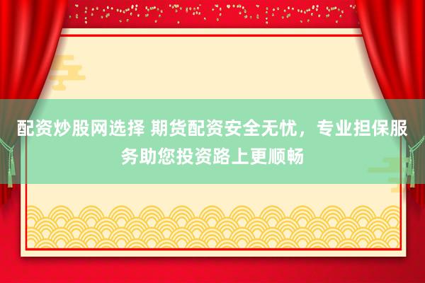 配资炒股网选择 期货配资安全无忧，专业担保服务助您投资路上更顺畅