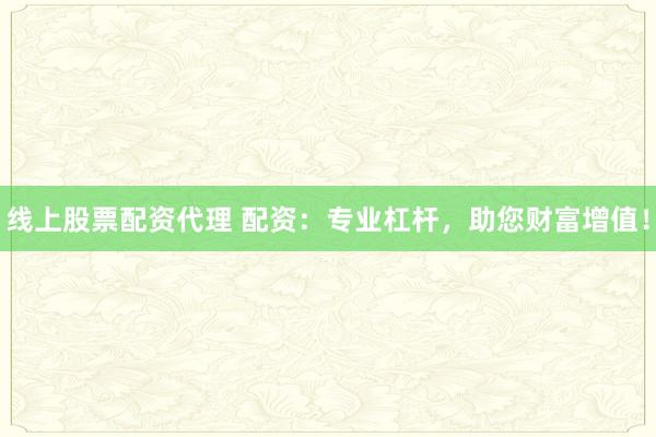 线上股票配资代理 配资：专业杠杆，助您财富增值！