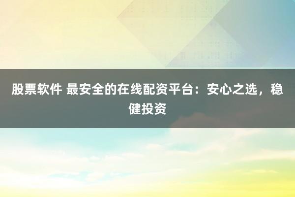 股票软件 最安全的在线配资平台：安心之选，稳健投资