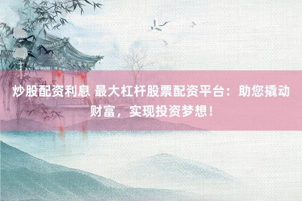 炒股配资利息 最大杠杆股票配资平台：助您撬动财富，实现投资梦想！
