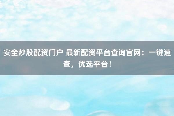 安全炒股配资门户 最新配资平台查询官网：一键速查，优选平台！