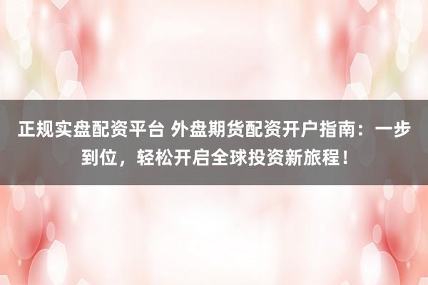 正规实盘配资平台 外盘期货配资开户指南：一步到位，轻松开启全球投资新旅程！