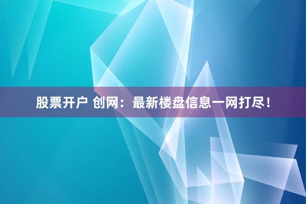 股票开户 创网：最新楼盘信息一网打尽！