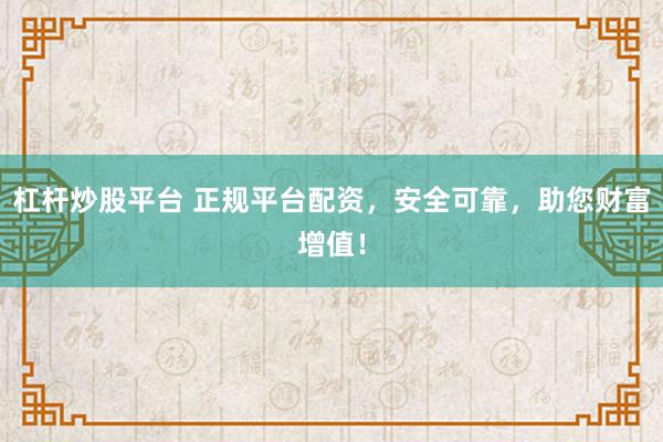杠杆炒股平台 正规平台配资，安全可靠，助您财富增值！
