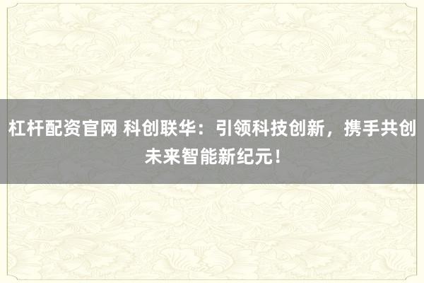 杠杆配资官网 科创联华：引领科技创新，携手共创未来智能新纪元！
