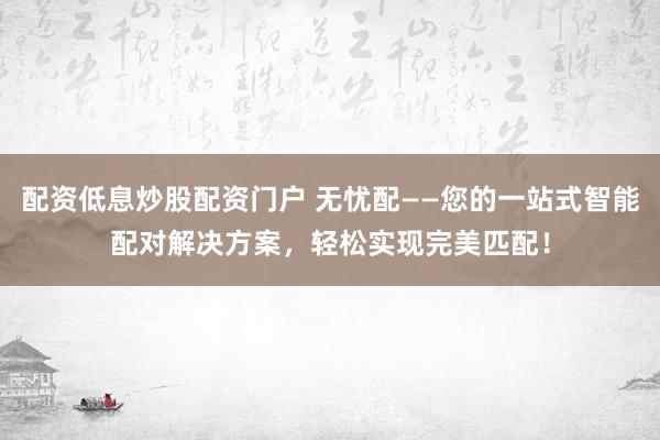 配资低息炒股配资门户 无忧配——您的一站式智能配对解决方案，轻松实现完美匹配！