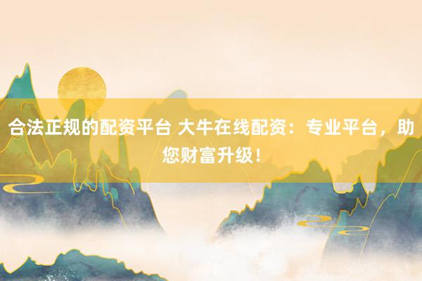 合法正规的配资平台 大牛在线配资：专业平台，助您财富升级！
