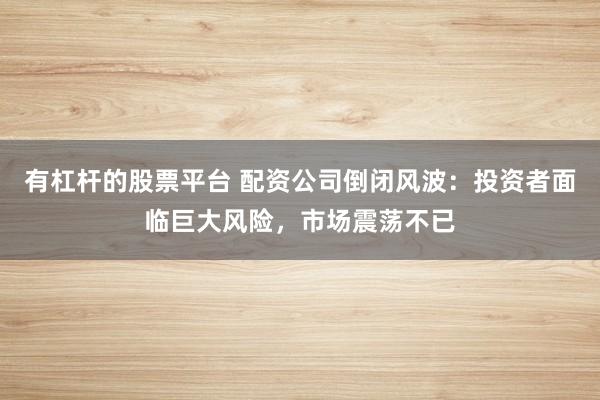 有杠杆的股票平台 配资公司倒闭风波：投资者面临巨大风险，市场震荡不已