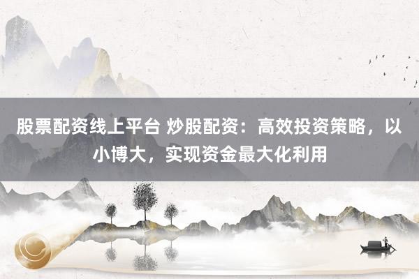 股票配资线上平台 炒股配资：高效投资策略，以小博大，实现资金最大化利用
