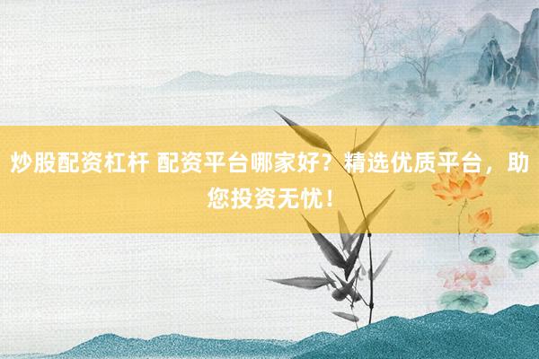 炒股配资杠杆 配资平台哪家好？精选优质平台，助您投资无忧！