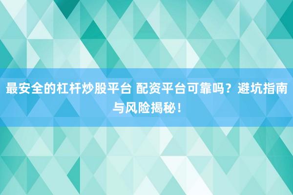 最安全的杠杆炒股平台 配资平台可靠吗？避坑指南与风险揭秘！