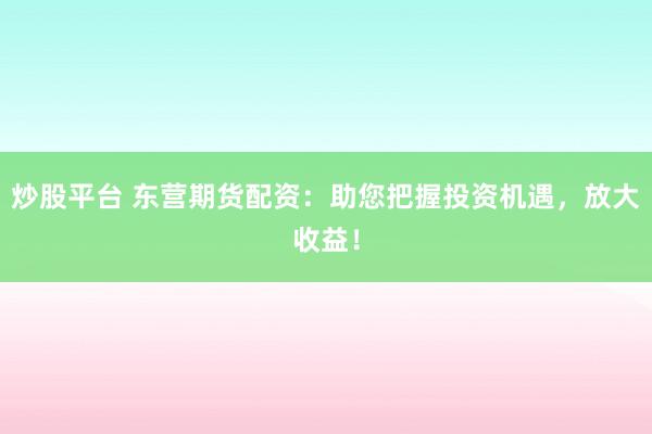 炒股平台 东营期货配资：助您把握投资机遇，放大收益！