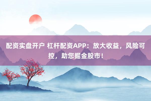 配资实盘开户 杠杆配资APP：放大收益，风险可控，助您掘金股市！