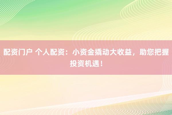 配资门户 个人配资：小资金撬动大收益，助您把握投资机遇！