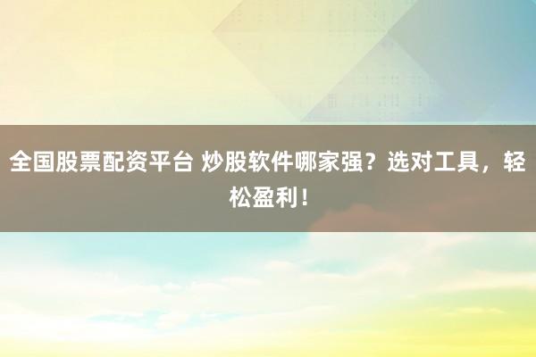 全国股票配资平台 炒股软件哪家强？选对工具，轻松盈利！