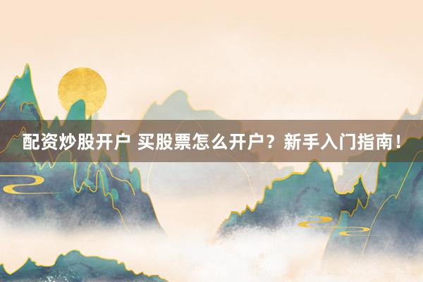 配资炒股开户 买股票怎么开户？新手入门指南！
