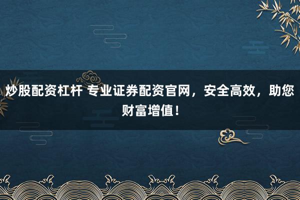 炒股配资杠杆 专业证券配资官网，安全高效，助您财富增值！
