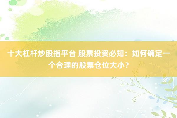 十大杠杆炒股指平台 股票投资必知：如何确定一个合理的股票仓位大小？