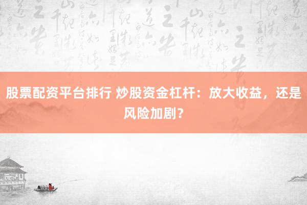 股票配资平台排行 炒股资金杠杆：放大收益，还是风险加剧？