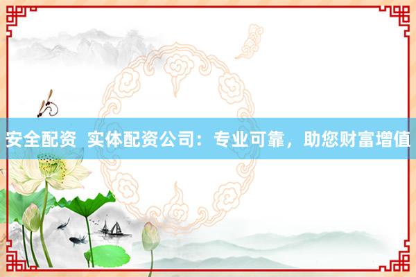 安全配资  实体配资公司：专业可靠，助您财富增值
