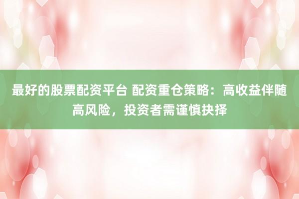最好的股票配资平台 配资重仓策略：高收益伴随高风险，投资者需谨慎抉择